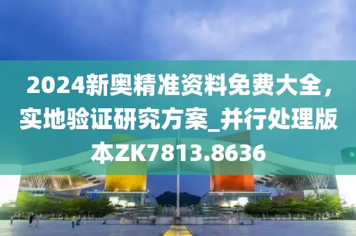2024新奥精准资料免费大全，实地验证研究方案_并行处理版本ZK7813.8636