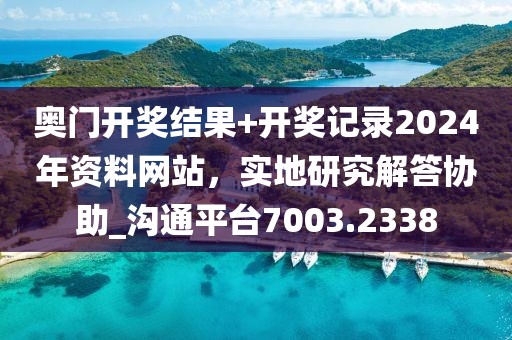 奥门开奖结果+开奖记录2024年资料网站，实地研究解答协助_沟通平台7003.2338