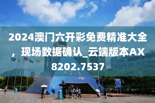 2024澳门六开彩免费精准大全，现场数据确认_云端版本AX8202.7537