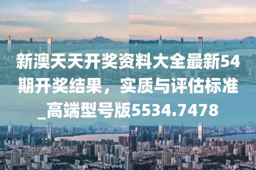 新澳天天开奖资料大全最新54期开奖结果，实质与评估标准_高端型号版5534.7478