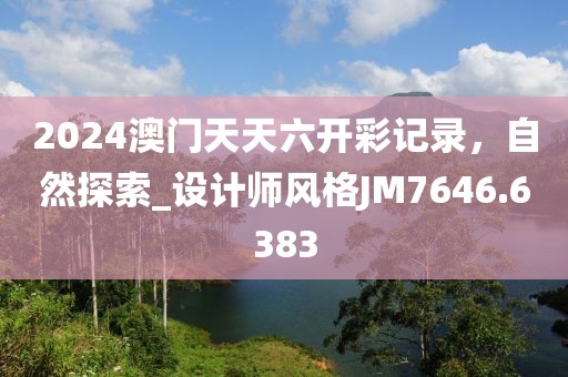 2024澳门天天六开彩记录，自然探索_设计师风格JM7646.6383