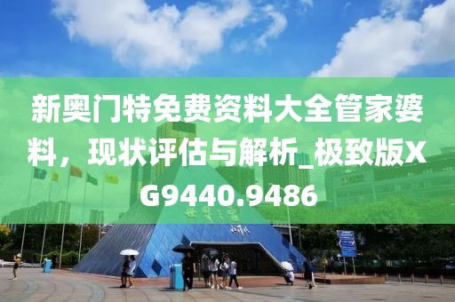 新奥门特免费资料大全管家婆料，现状评估与解析_极致版XG9440.9486