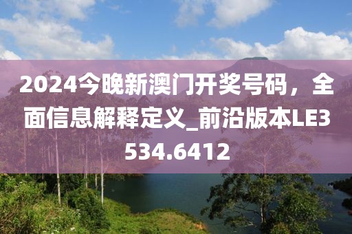 2024今晚新澳门开奖号码，全面信息解释定义_前沿版本LE3534.6412