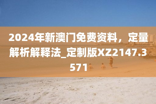 2024年新澳门免费资料，定量解析解释法_定制版XZ2147.3571
