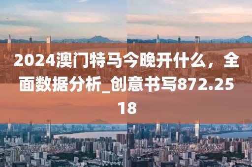 2024澳门特马今晚开什么，全面数据分析_创意书写872.2518