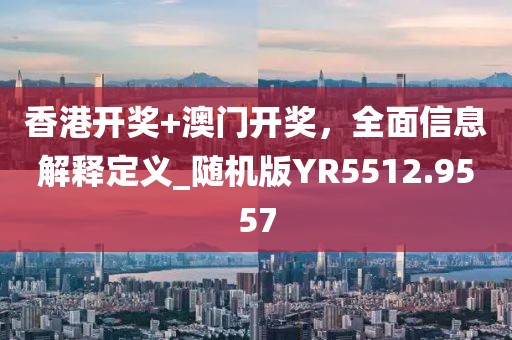 香港开奖+澳门开奖，全面信息解释定义_随机版YR5512.9557