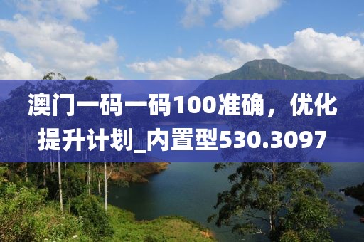澳门一码一码100准确，优化提升计划_内置型530.3097