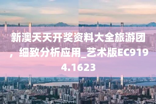 新澳天天开奖资料大全旅游团，细致分析应用_艺术版EC9194.1623