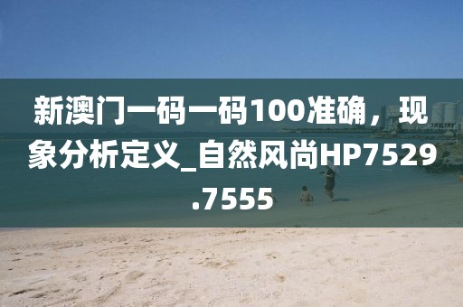 新澳门一码一码100准确，现象分析定义_自然风尚HP7529.7555