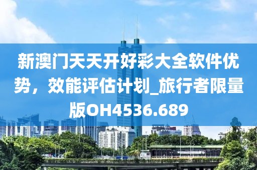 新澳门天天开好彩大全软件优势，效能评估计划_旅行者限量版OH4536.689