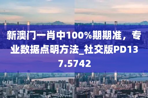 新澳门一肖中100%期期准，专业数据点明方法_社交版PD137.5742