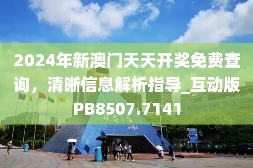 2024年新澳门天天开奖免费查询，清晰信息解析指导_互动版PB8507.7141
