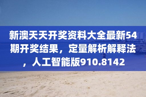 新澳天天开奖资料大全最新54期开奖结果，定量解析解释法，人工智能版910.8142