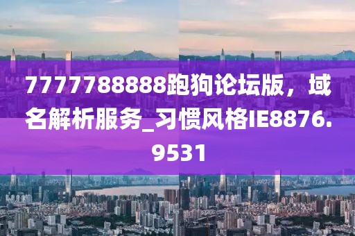 7777788888跑狗论坛版，域名解析服务_习惯风格IE8876.9531