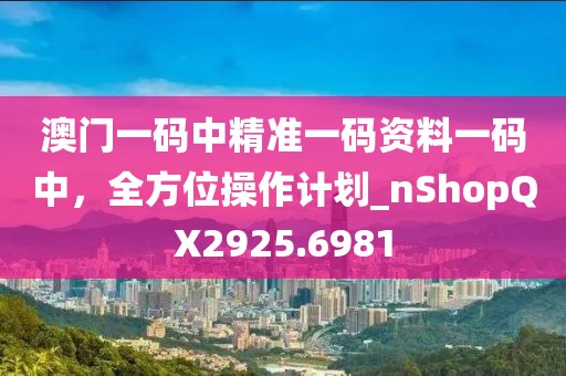 澳门一码中精准一码资料一码中，全方位操作计划_nShopQX2925.6981