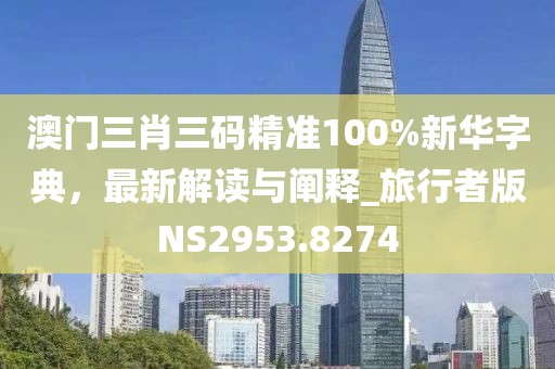 澳门三肖三码精准100%新华字典，最新解读与阐释_旅行者版NS2953.8274