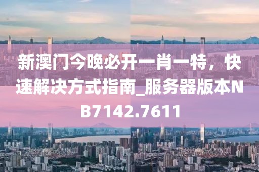 新澳门今晚必开一肖一特，快速解决方式指南_服务器版本NB7142.7611