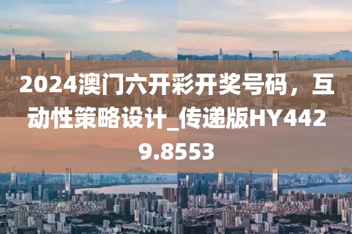 2024澳门六开彩开奖号码，互动性策略设计_传递版HY4429.8553
