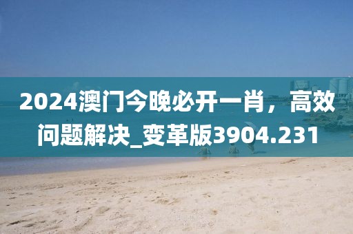 2024澳门今晚必开一肖，高效问题解决_变革版3904.231