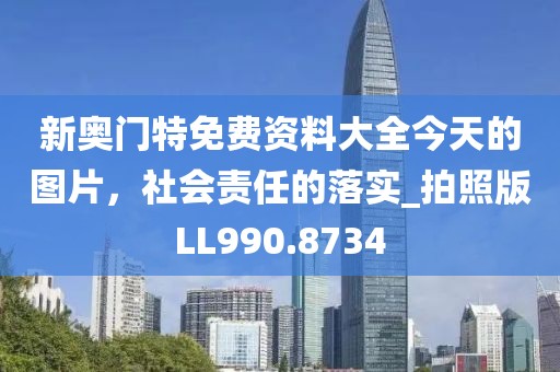 新奥门特免费资料大全今天的图片，社会责任的落实_拍照版LL990.8734