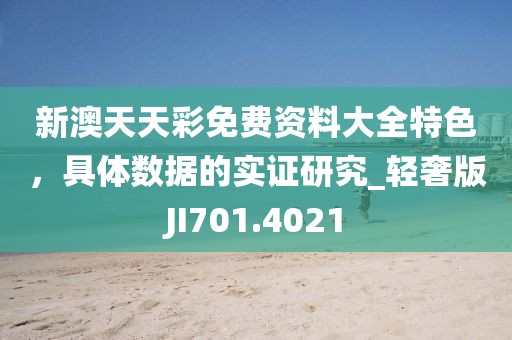 新澳天天彩免费资料大全特色，具体数据的实证研究_轻奢版JI701.4021