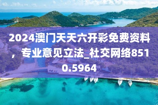 2024澳门天天六开彩免费资料，专业意见立法_社交网络8510.5964
