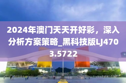 2024年澳门天天开好彩，深入分析方案策略_黑科技版LJ4703.5722