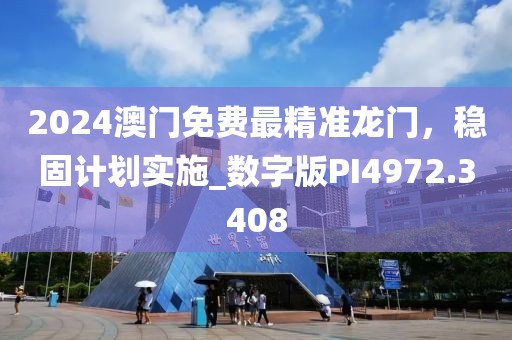 2024澳门免费最精准龙门，稳固计划实施_数字版PI4972.3408