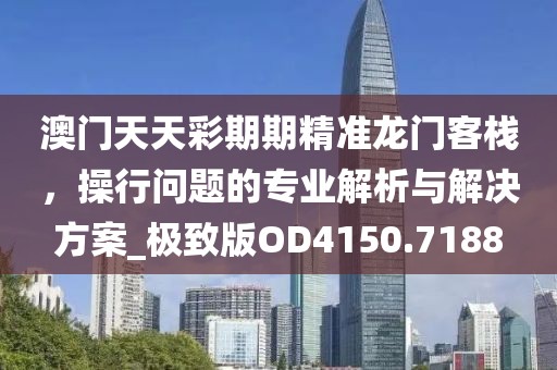 澳门天天彩期期精准龙门客栈，操行问题的专业解析与解决方案_极致版OD4150.7188