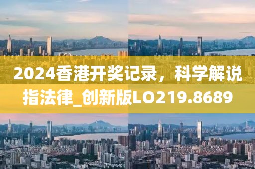 2024香港开奖记录，科学解说指法律_创新版LO219.8689