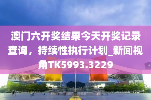 澳门六开奖结果今天开奖记录查询，持续性执行计划_新闻视角TK5993.3229