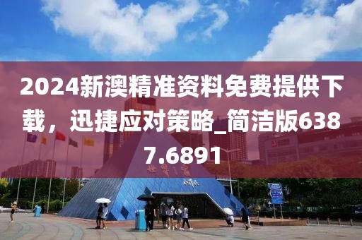 2024新澳精准资料免费提供下载，迅捷应对策略_简洁版6387.6891