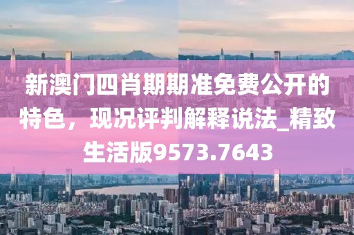 新澳门四肖期期准免费公开的特色，现况评判解释说法_精致生活版9573.7643