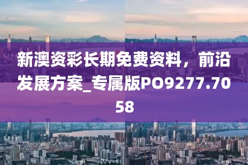 新澳资彩长期免费资料，前沿发展方案_专属版PO9277.7058