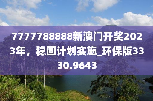 7777788888新澳门开奖2023年，稳固计划实施_环保版3330.9643