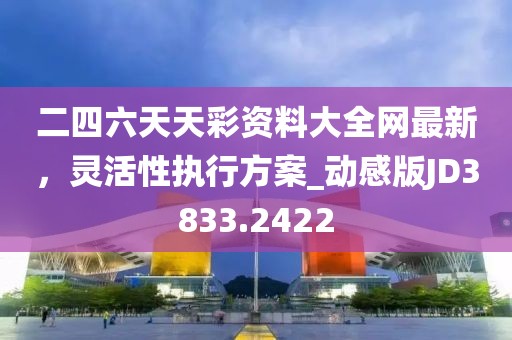 二四六天天彩资料大全网最新，灵活性执行方案_动感版JD3833.2422