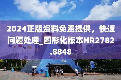 2024正版资料免费提供，快速问题处理_图形化版本HR2782.8848