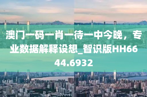澳门一码一肖一待一中今晚，专业数据解释设想_智识版HH6644.6932
