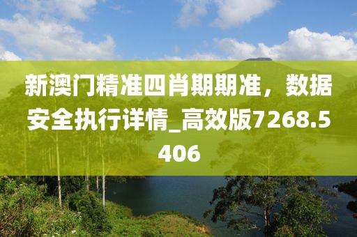 新澳门精准四肖期期准，数据安全执行详情_高效版7268.5406