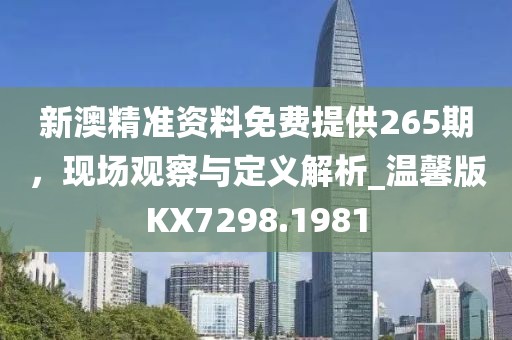 新澳精准资料免费提供265期，现场观察与定义解析_温馨版KX7298.1981