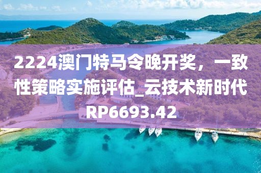 2224澳门特马令晚开奖，一致性策略实施评估_云技术新时代RP6693.42