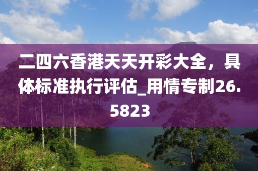 二四六香港天天开彩大全，具体标准执行评估_用情专制26.5823
