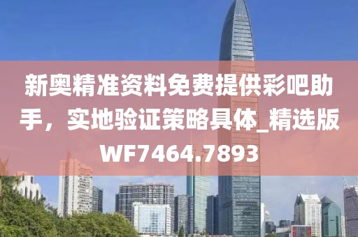 新奥精准资料免费提供彩吧助手，实地验证策略具体_精选版WF7464.7893