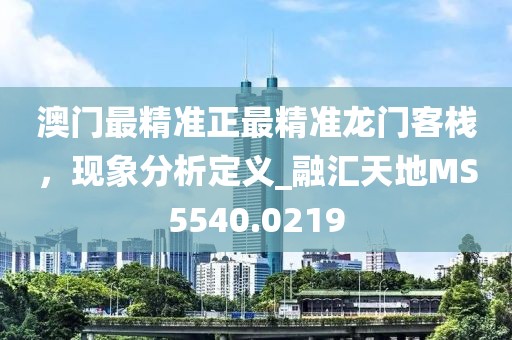 澳门最精准正最精准龙门客栈，现象分析定义_融汇天地MS5540.0219