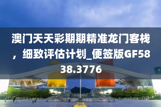 澳门天天彩期期精准龙门客栈，细致评估计划_便签版GF5838.3776