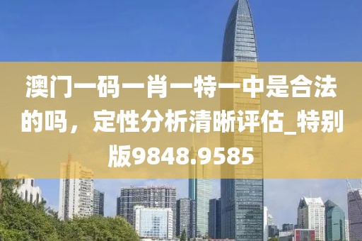 澳门一码一肖一特一中是合法的吗，定性分析清晰评估_特别版9848.9585