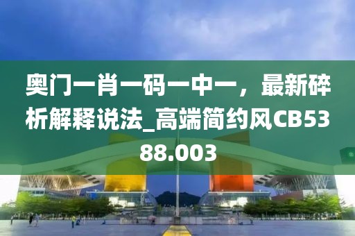 奥门一肖一码一中一，最新碎析解释说法_高端简约风CB5388.003