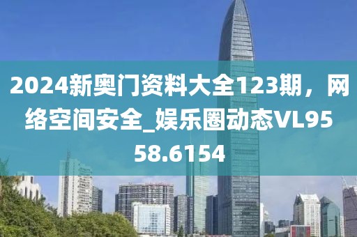 2024新奥门资料大全123期，网络空间安全_娱乐圈动态VL9558.6154