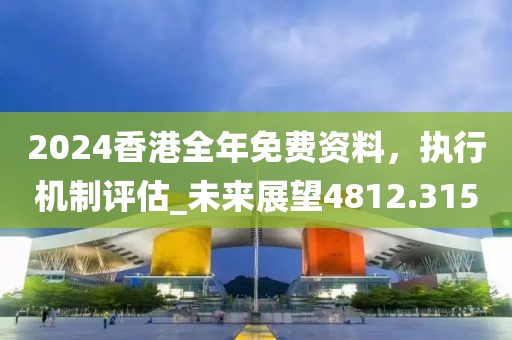 2024香港全年免费资料，执行机制评估_未来展望4812.315