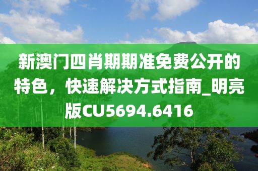 新澳门四肖期期准免费公开的特色，快速解决方式指南_明亮版CU5694.6416